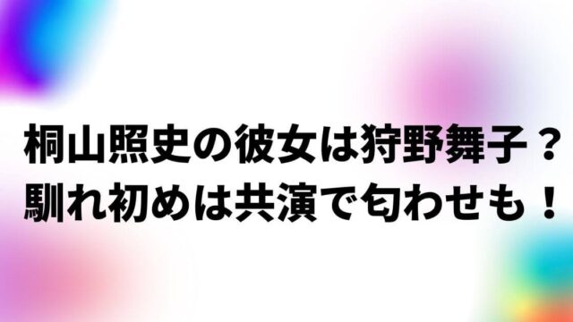 桐山照史の彼女は狩野舞子？馴れ初めは共演で匂わせも！