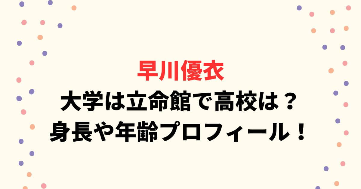 早川優衣の大学は立命館で高校は？身長や年齢プロフィールまとめ！