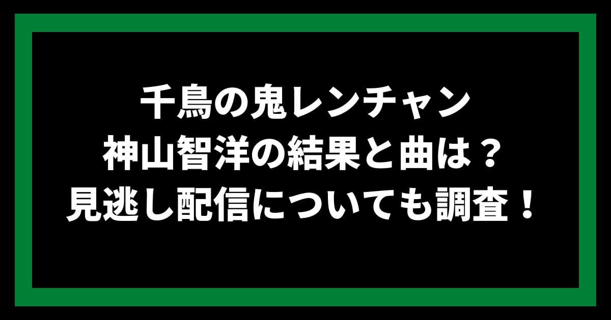 千鳥の鬼レンチャン 神山智洋の結果と曲は？ 見逃し配信についても調査！