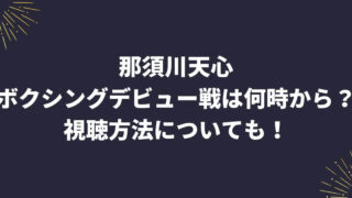 那須川天心のボクシングデビュー戦は何時から？視聴方法についても！