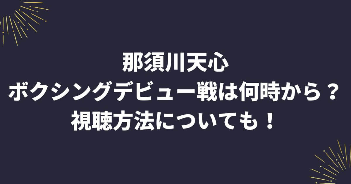 那須川天心のボクシングデビュー戦は何時から？視聴方法についても！