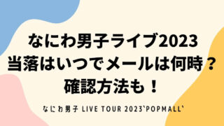 なにわ男子ライブ2023 当落はいつでメールは何時？ 確認方法も！