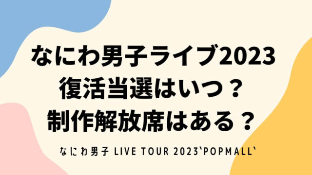 なにわ男子ライブ2023復活当選はいつ？制作解放席はある？