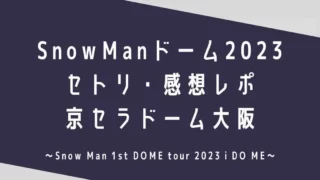 SnowManドームライブ2023セトリ・感想レポ京セラドーム大阪