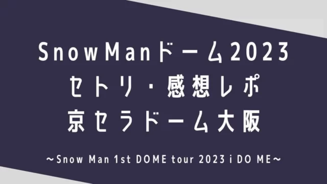 SnowManドームライブ2023セトリ・感想レポ京セラドーム大阪