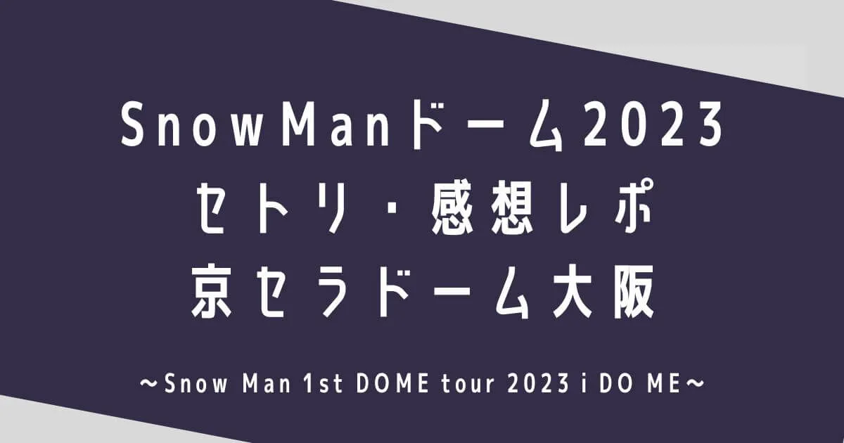 SnowManドームライブ2023セトリ・感想レポ京セラドーム大阪