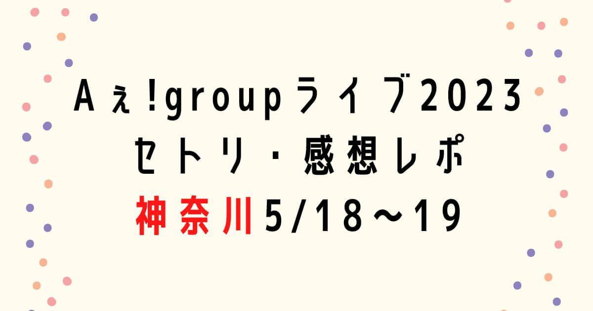 Aぇ! groupライブ2023セトリ・感想レポ神奈川5/18～19