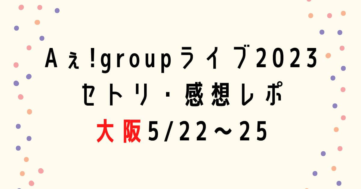 Aぇ! groupライブ2023セトリ・感想レポ大阪5/22～25