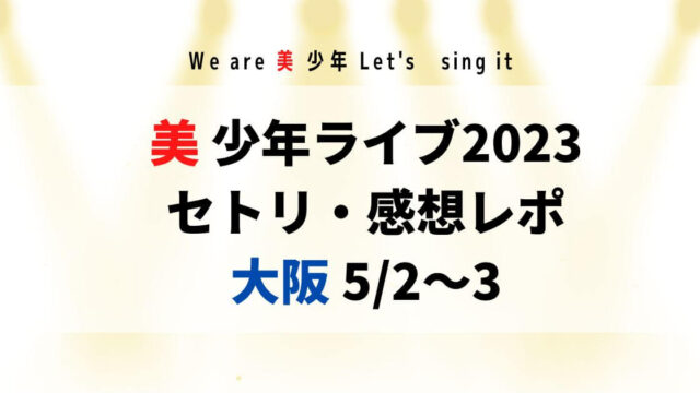 美少年ライブ2023セトリ・感想レポ大阪城ホール5/2～3