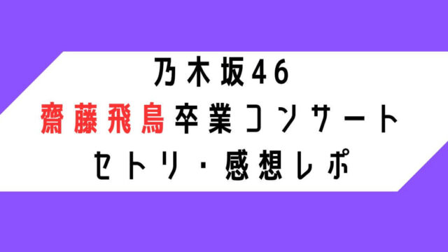 【乃木坂46齋藤飛鳥卒業コンサート】セトリ・感想レポ5/17.18