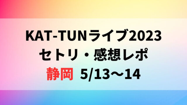 KAT-TUNライブ2023セトリ・感想レポ静岡5/13～14