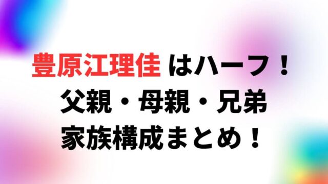 豊原江理佳はハーフ！父親や母親・兄弟の家族構成まとめ！