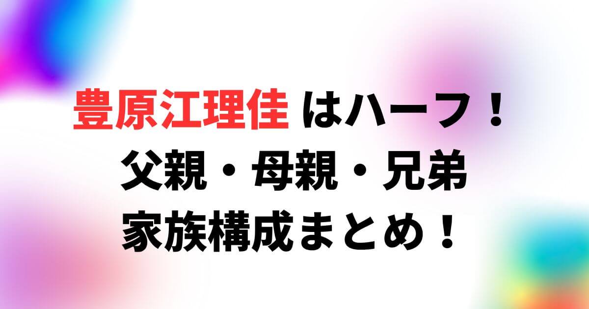 豊原江理佳はハーフ！父親や母親・兄弟の家族構成まとめ！