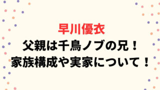 早川優衣の父親は千鳥ノブの兄！家族構成や実家についてまとめ！