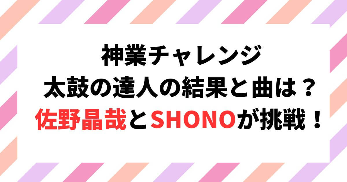 神業チャレンジ太鼓の達人の結果と曲は？佐野晶哉とSHONOが挑戦！
