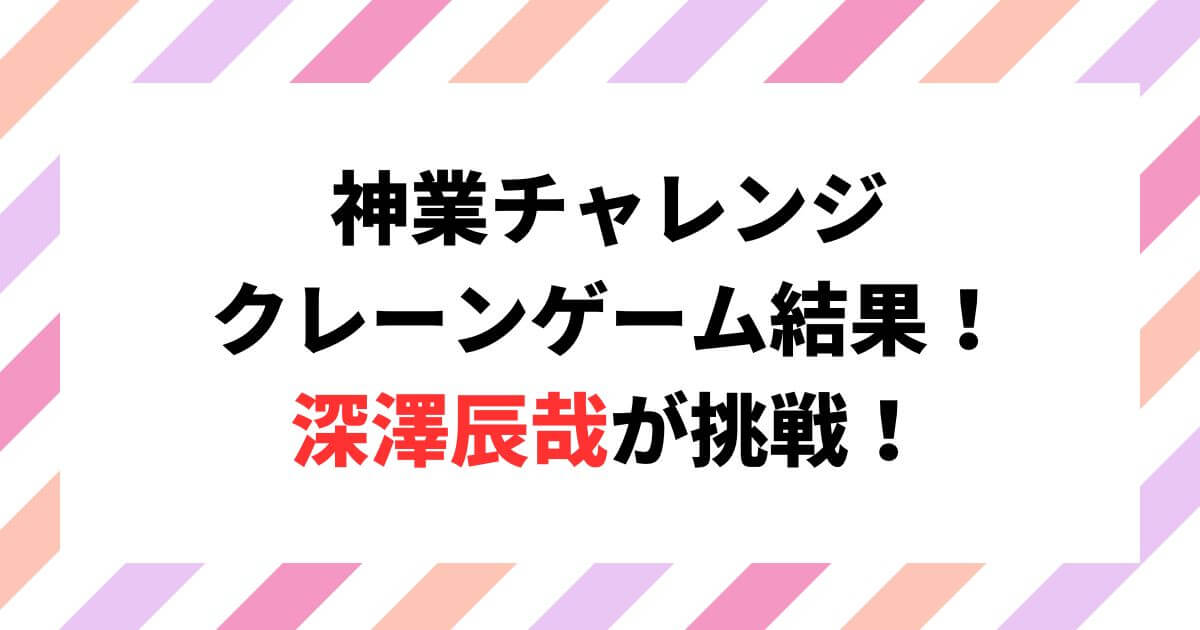 神業チャレンジクレーンゲーム結果！深澤辰哉(SnowMan)が挑戦！