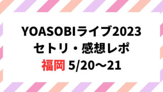 YOASOBIライブ2023セトリ・感想レポ福岡5/20～21