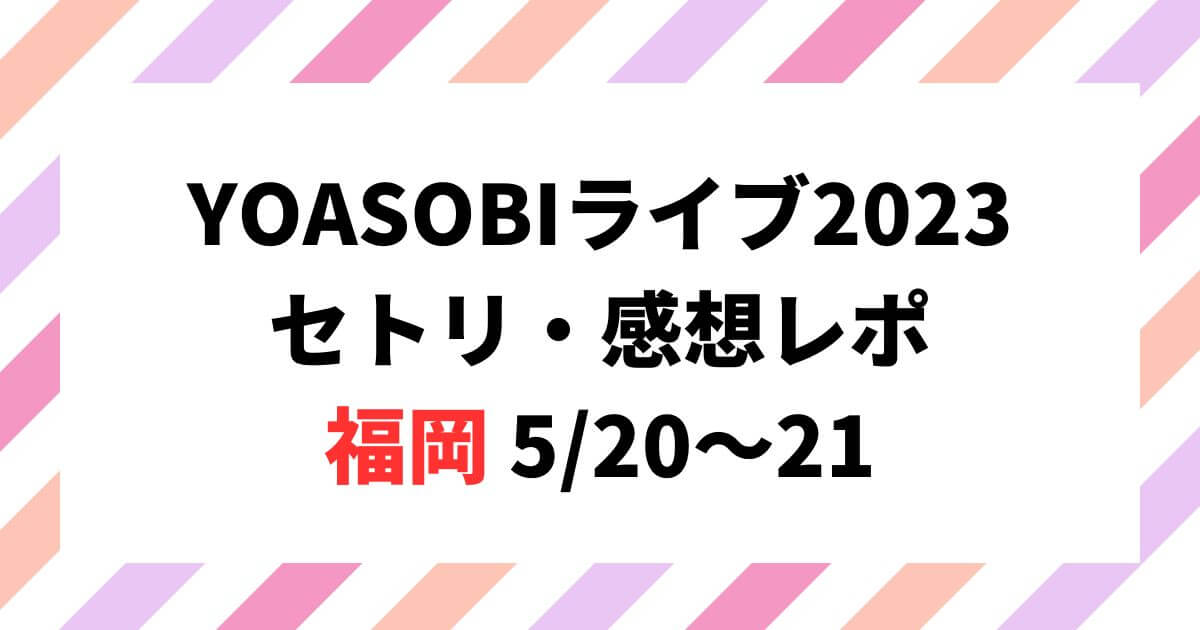 YOASOBIライブ2023セトリ・感想レポ福岡5/20～21