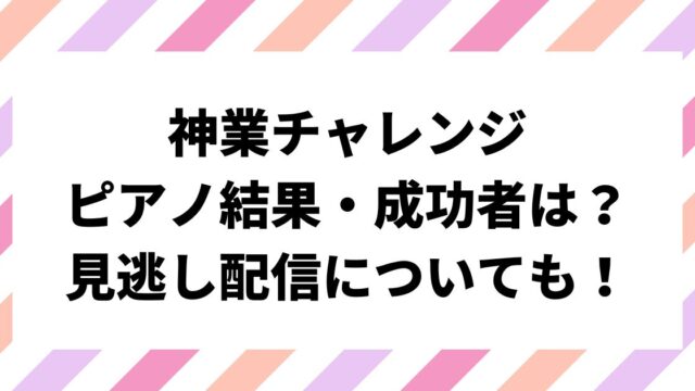 神業チャレンジ目隠しピアノ結果・成功者は誰？見逃し配信についても！