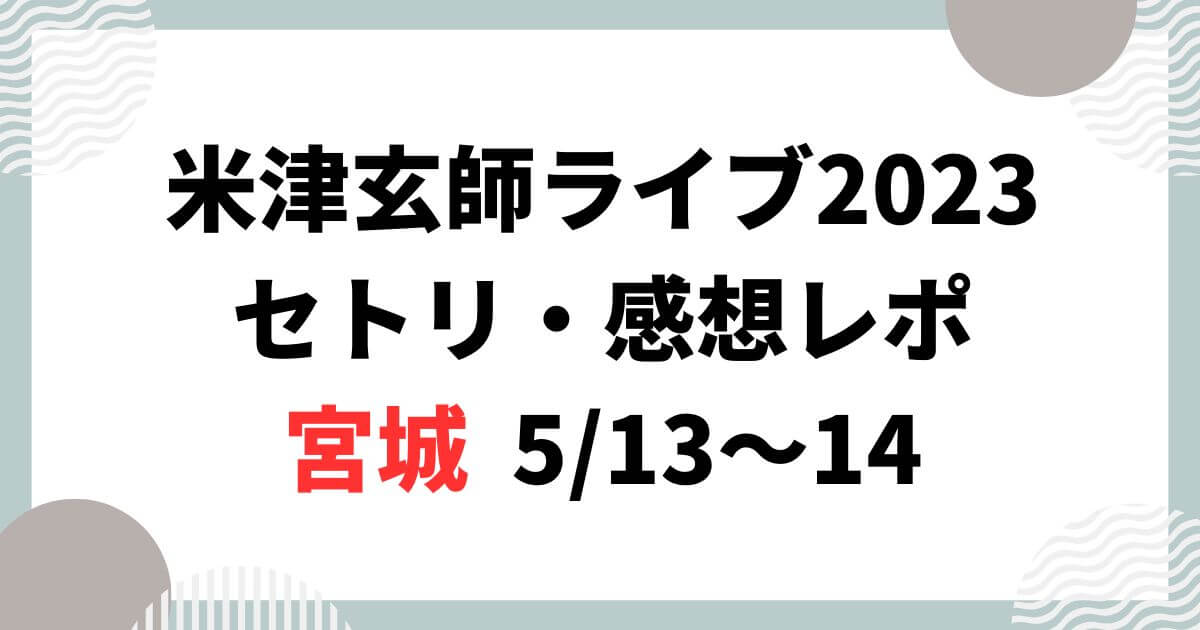 米津玄師ライブ2023セトリ・感想レポ宮城5/13～14