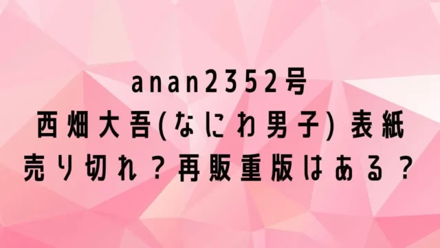 anan2352号 西畑大吾(なにわ男子) 表紙 売り切れ？再販重版はある？