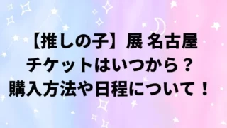 推しの子展名古屋のチケットはいつから？購入方法や日程について！