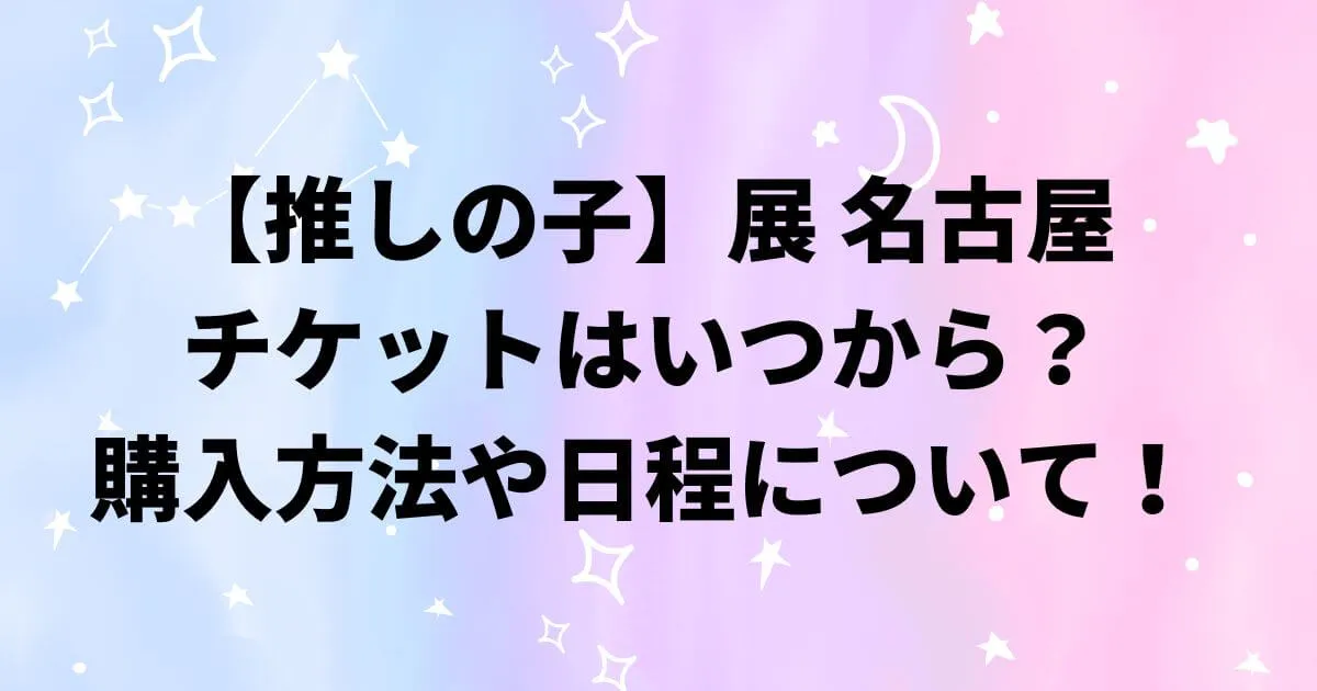 推しの子展名古屋のチケットはいつから？購入方法や日程について！