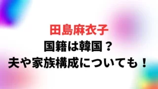 田島麻衣子の国籍は韓国？夫や家族構成についても調査！