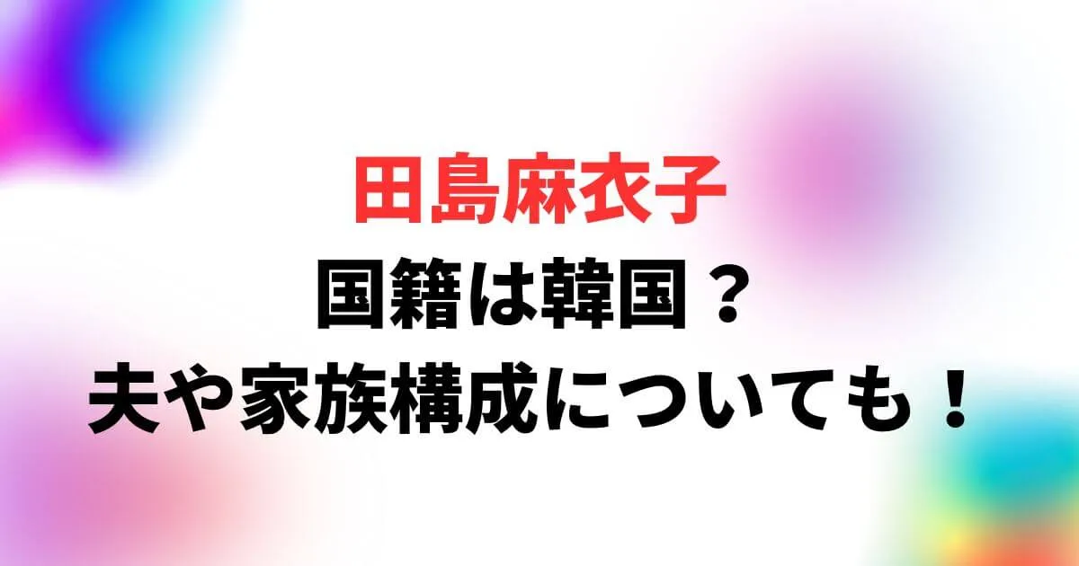 田島麻衣子の国籍は韓国？夫や家族構成についても調査！
