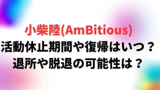 小柴陸(AmBitious) 活動休止期間や復帰はいつ？ 退所や脱退の可能性は？