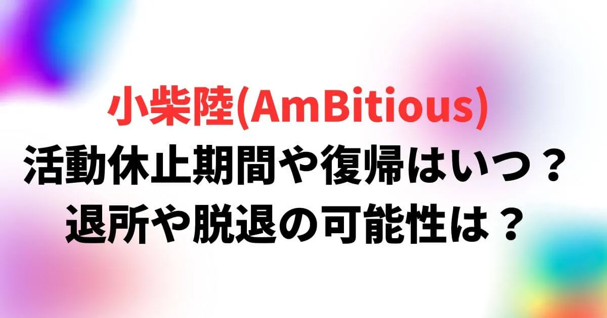 小柴陸(AmBitious) 活動休止期間や復帰はいつ？ 退所や脱退の可能性は？