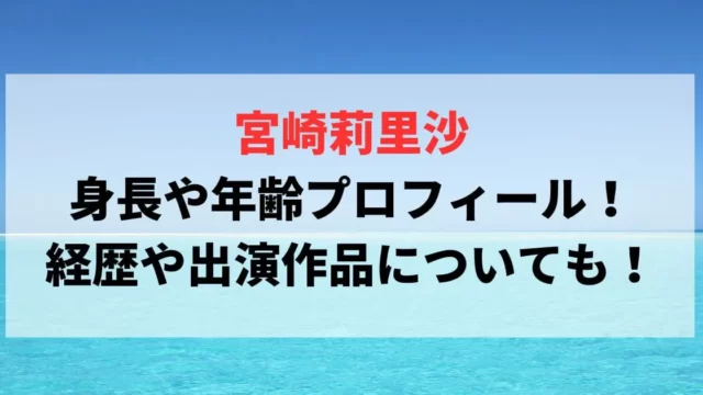 宮崎莉里沙の身長や年齢プロフィール！経歴や出演作品についても！