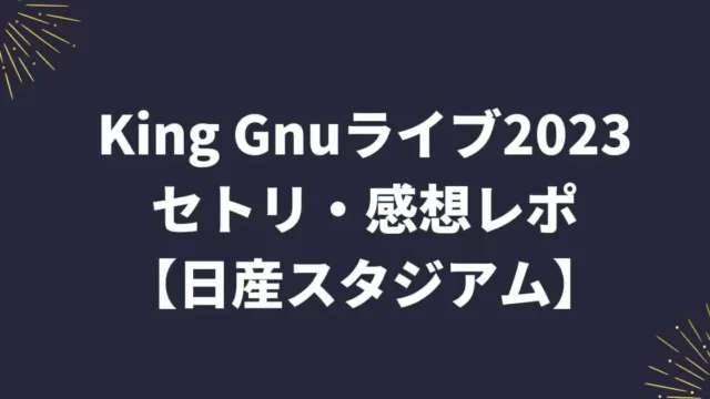 King Gnuライブ2023セトリ・感想レポ【日産スタジアム】