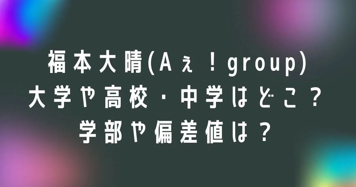 福本大晴の大学や高校・中学はどこ？学部や偏差値についても調査！