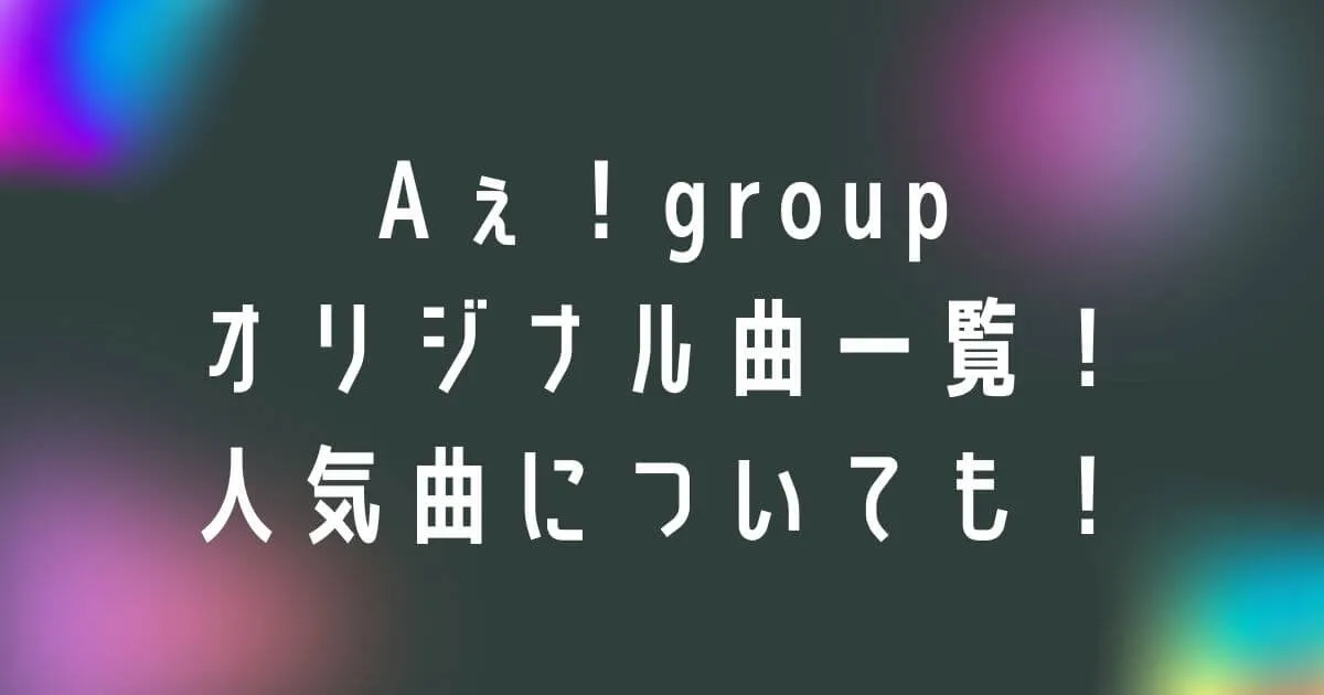 Aぇ！groupオリジナル曲一覧！発表の順番と人気曲についても！