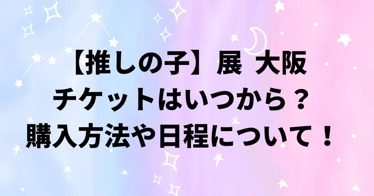 推しの子展大阪心斎橋のチケットはいつから？購入方法や日程について！