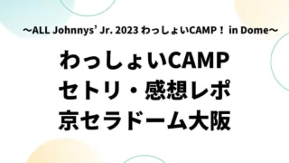 わっしょいCAMPセトリ・感想レポ京セラドーム【ジャニーズJr】