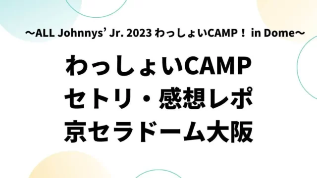 わっしょいCAMPセトリ・感想レポ京セラドーム【ジャニーズJr】