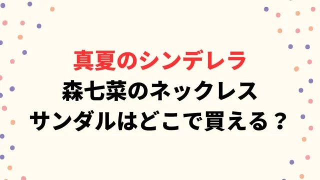 真夏のシンデレラ森七菜のネックレスはどこで買える？サンダルについても！