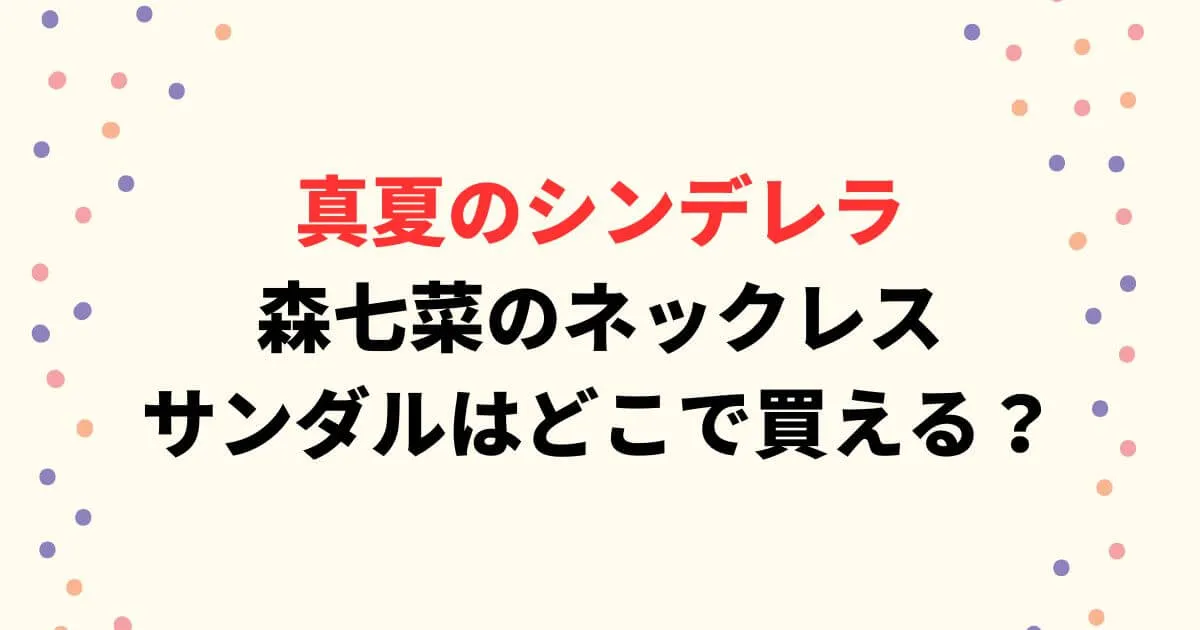 真夏のシンデレラ森七菜のネックレスはどこで買える？サンダルについても！