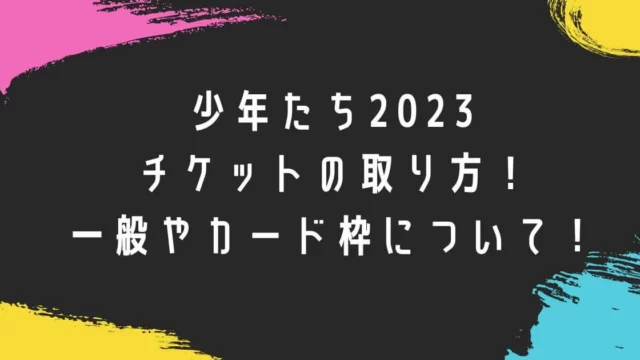少年たち2023チケットの取り方！一般やカード枠について！