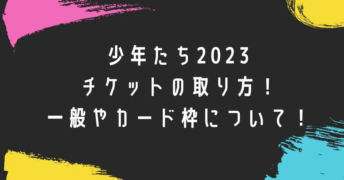 少年たち2023チケットの取り方！一般やカード枠について！