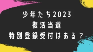 少年たち2023復活当選や特別登録受付はある？