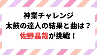 神業チャレンジ太鼓の達人の結果と曲は？佐野晶哉が挑戦！