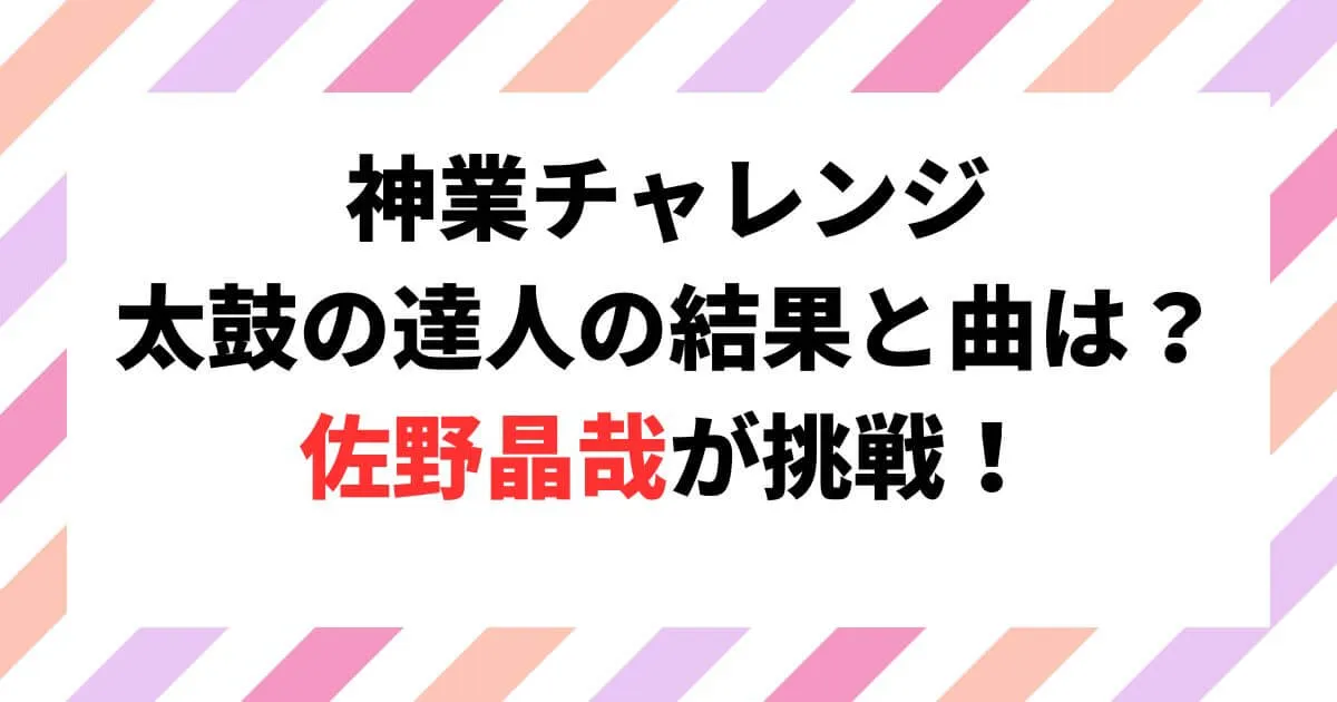 神業チャレンジ太鼓の達人の結果と曲は？佐野晶哉が挑戦！