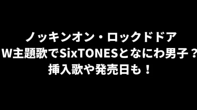 ノキドアはW主題歌でSixTONESとなにわ男子？挿入歌や発売日も！