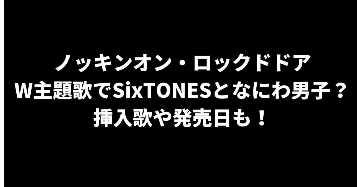 ノキドアはW主題歌でSixTONESとなにわ男子？挿入歌や発売日も！