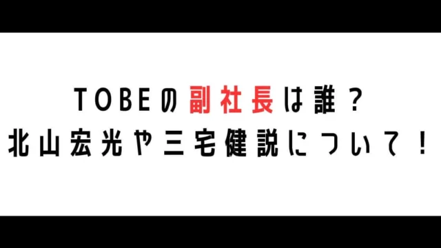 TOBEの副社長は誰？北山宏光や三宅健説についてまとめ！