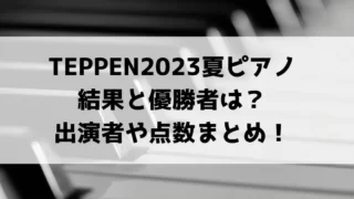 TEPPEN2023夏ピアノ結果と優勝者は？出演者や点数まとめ！