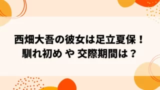 西畑大吾の彼女は足立夏保で馴れ初めは？交際期間は？